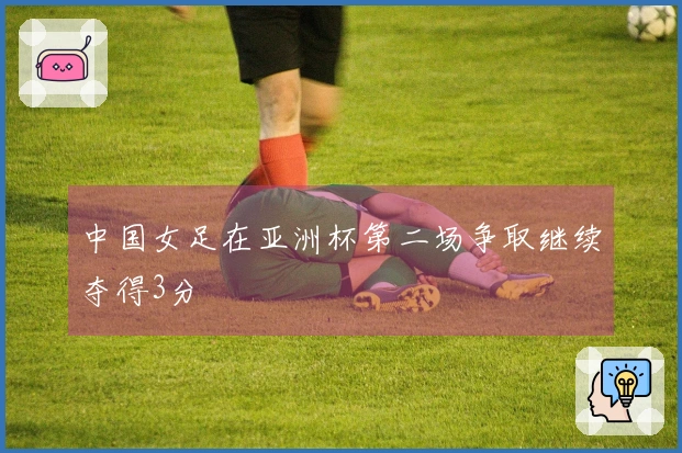 中国女足在亚洲杯第二场争取继续夺得3分