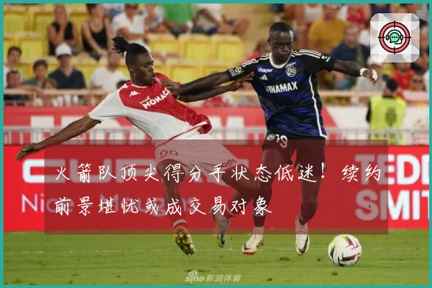 火箭队顶尖得分手状态低迷！续约前景堪忧或成交易对象