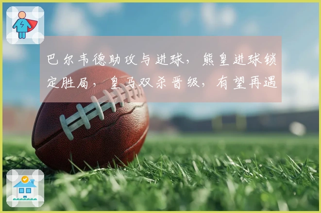 巴尔韦德助攻与进球，熊皇进球锁定胜局，皇马双杀晋级，有望再遇曼城