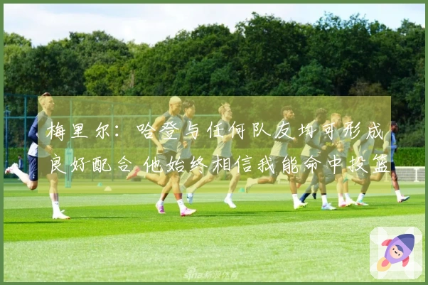 梅里尔：哈登与任何队友均可形成良好配合 他始终相信我能命中投篮