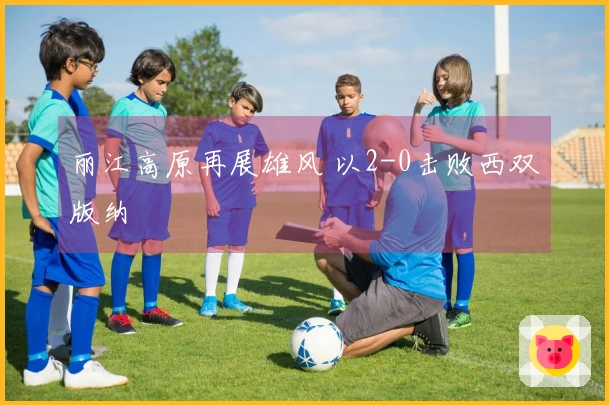 丽江高原再展雄风 以2-0击败西双版纳