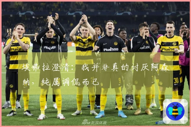 埃弗拉澄清：我并非真的讨厌阿森纳，纯属调侃而已