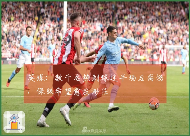 英媒：数千名热刺球迷半场后离场，保级希望愈发渺茫