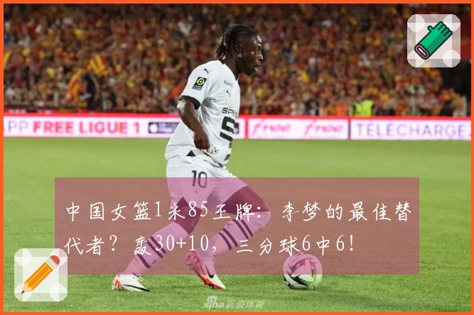 中国女篮1米85王牌：李梦的最佳替代者？轰30+10，三分球6中6！