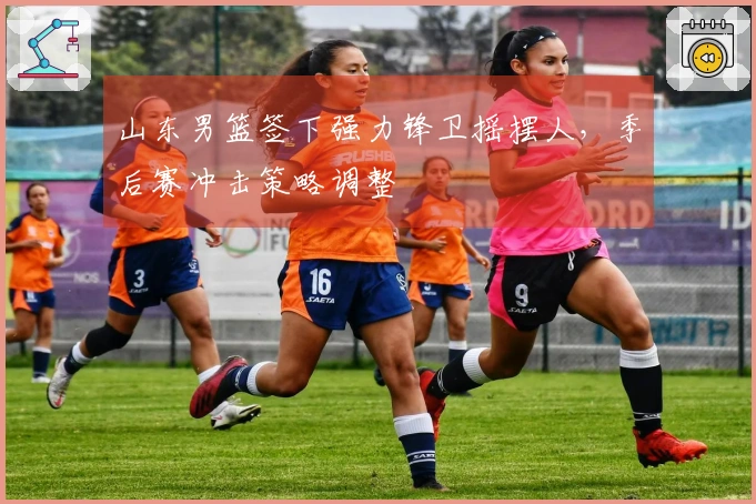 山东男篮签下强力锋卫摇摆人，季后赛冲击策略调整