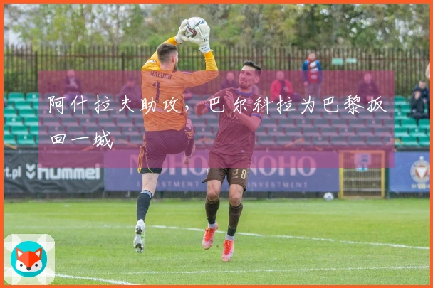 阿什拉夫助攻，巴尔科拉为巴黎扳回一城