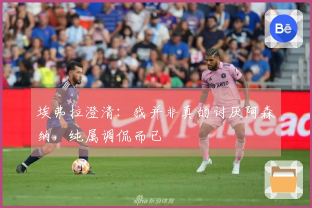埃弗拉澄清：我并非真的讨厌阿森纳，纯属调侃而已