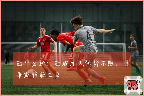 西甲分析：西班牙人保持不败，贝蒂斯斩获三分