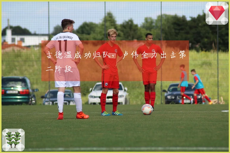 古德温成功归队，卢伟全力出击第二阶段