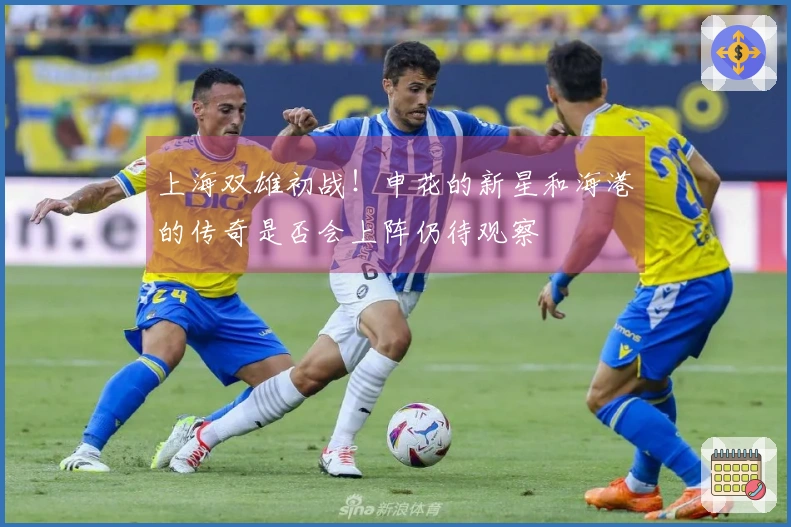 上海双雄初战！申花的新星和海港的传奇是否会上阵仍待观察