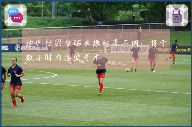 迪巴拉因核磁共振结果不明，将于数小时内接受手术