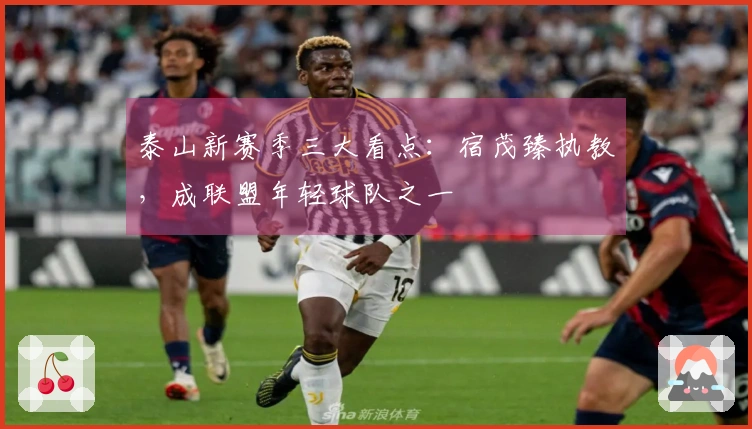 泰山新赛季三大看点：宿茂臻执教，成联盟年轻球队之一