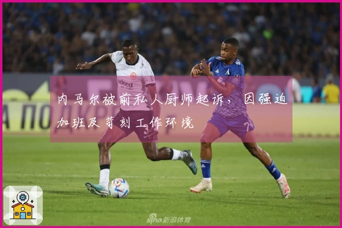 内马尔被前私人厨师起诉，因强迫加班及苛刻工作环境