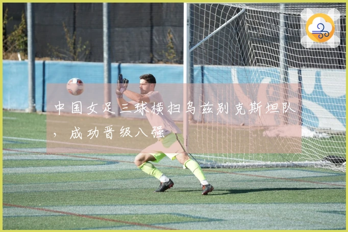 中国女足三球横扫乌兹别克斯坦队，成功晋级八强